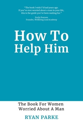 How To Help Him: The Book for Women Worried About A Man by Parke, Ryan