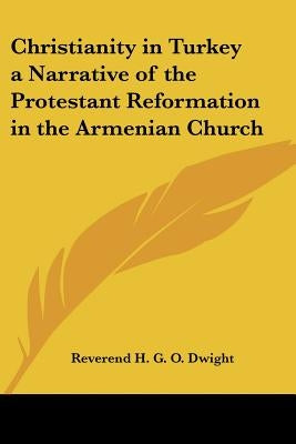 Christianity in Turkey a Narrative of the Protestant Reformation in the Armenian Church by Dwight, Reverend H. G. O.