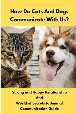 How Do Cats And Dogs Communicate With Us?: Strong and Happy Relationship And World of Secrets to a Animal communication Guide by S. a. G. I., Dj