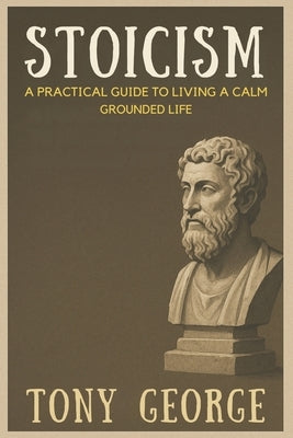 Stoicism: A practical guide to fear, overthinking, and inner peace. by George, Tony