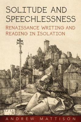 Solitude and Speechlessness: Renaissance Writing and Reading in Isolation by Mattison, Andrew