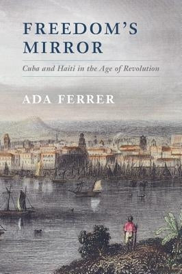 Freedom's Mirror: Cuba and Haiti in the Age of Revolution by Ferrer, Ada