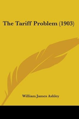 The Tariff Problem (1903) by Ashley, William James