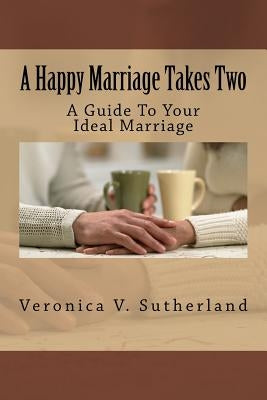 A Happy Marriage Takes Two: A Guide To Your Ideal Marriage by Sutherland, Veronica V.