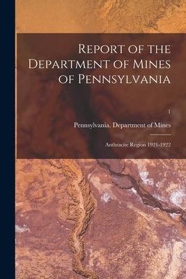 Report of the Department of Mines of Pennsylvania: Anthracite Region 1921-1922; 1 by Pennsylvania Department of Mines
