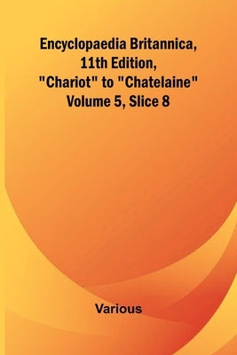 Encyclopaedia Britannica, 11Th Edition, "Chariot" To "Chatelaine" Volume 5, Slice 8 by Various