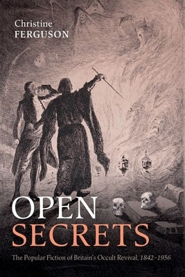 Open Secrets: The Popular Fiction of Britain's Occult Revival, 1842-1936 by Ferguson, Christine