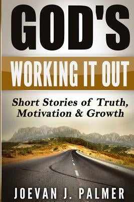 God's Working It Out: Short Stories of Truth, Motivation & Growth by Palmer, Joevan J.