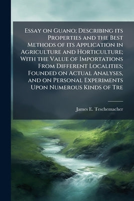 Essay on Guano; Describing its Properties and the Best Methods of its Application in Agriculture and Horticulture; With the Value of Importations From by Teschemacher, James E. 1790-1853