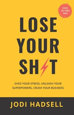 Lose Your Sh*t: Shed Your Stress, Unleash Your Superpowers, Crush Your Business by Hadsell, Jodi