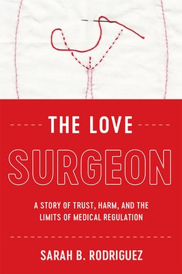 The Love Surgeon: A Story of Trust, Harm, and the Limits of Medical Regulation by Rodriguez, Sarah B.