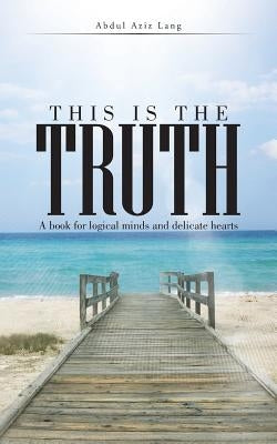 This Is the Truth: A Book for Logical Minds and Delicate Hearts by Aziz, Abdul