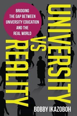 University Vs Reality: Bridging the Gap Between University Education and the Real World by Ikazoboh, Bobby