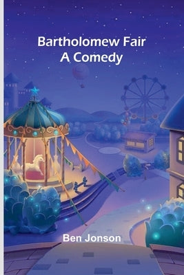 Bartholomew Fair: A Comedy by Jonson, Ben