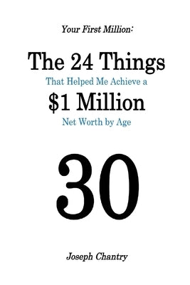 Your First Million: The 24 Things That Helped Me Achieve a $1 Million Net Worth by Age 30 by Chantry, Joseph