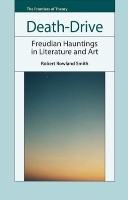 Death-Drive: Freudian Hauntings in Literature and Art by Rowland Smith, Robert