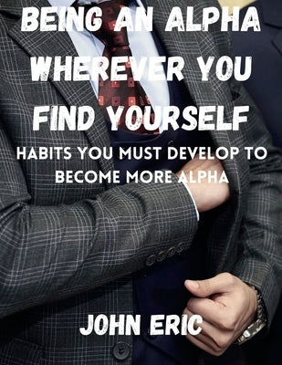 Being an Alpha wherever you find yourself: Habits you must develop to become more Alpha by Eric, John