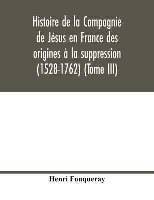 Histoire de la Compagnie de Jésus en France des origines à la suppression (1528-1762) (Tome III) by Fouqueray, Henri