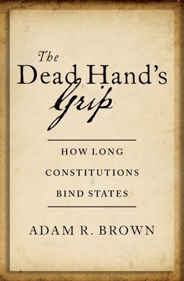 The Dead Hand's Grip: How Long Constitutions Bind States by Brown, Adam R.