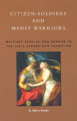 Citizen-Soldiers and Manly Warriors: Military Service and Gender in the Civic Republican Tradition by Snyder, Claire R.