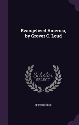 Evangelized America, by Grover C. Loud by Loud, Grover C.
