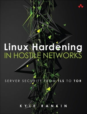 Linux Hardening in Hostile Networks: Server Security from TLS to Tor by Rankin, Kyle