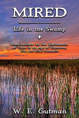 Mired: Life in the Swamp - Ruminations on the Irrelevance of Truth in an Age of Unreason, Lies, and Killer Pandemics by Gutman, W. E.