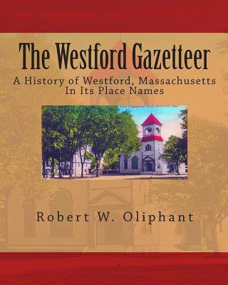 The Westford Gazetteer: A History of Westford, Massachusetts in Its Place Names by Oliphant, Robert W.