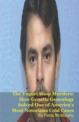The Yogurt Shop Murders: How Genetic Genealogy Solved One of America's Most Notorious Cold Cases by McMurphy, Pablo
