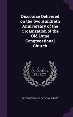 Discourse Delivered on the two Hundreth Anniversary of the Organization of the Old Lyme Congregational Church by Shirley, Arthur