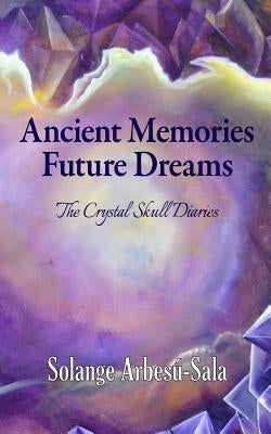 Ancient Memories, Future Dreams - The Crystal Skull Diaries by Arbesú-Sala, Solange