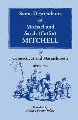 Some Descendants of Michael & Sarah (Catlin) Mitchell of Connecticut & Massachusetts, 1694-1988 by Jordan-Solari, Marilyn
