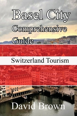 Basel City Comprehensive Guide: Switzerland Tourism by Brown, David