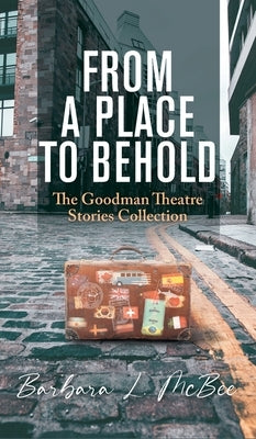 From a Place to Behold: The Goodman Theatre Stories Collection by McBee, Barbara L.