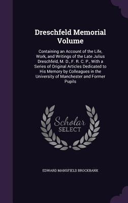 Dreschfeld Memorial Volume: Containing an Account of the Life, Work, and Writings of the Late Julius Dreschfeld, M. D., F. R. C. P., With a Series by Brockbank, Edward Mansfield
