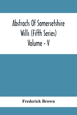 Abstracts Of Somersetshire Wills (Fifth Series) Volume - V by Brown, Frederick