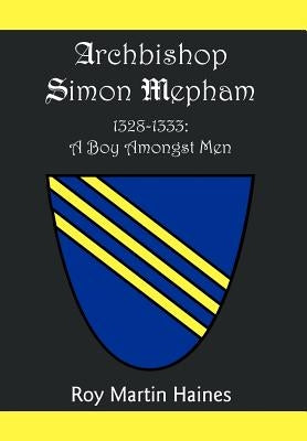 Archbishop Simon Mepham 1328-1333: A Boy Amongst Men by Haines, Roy Martin