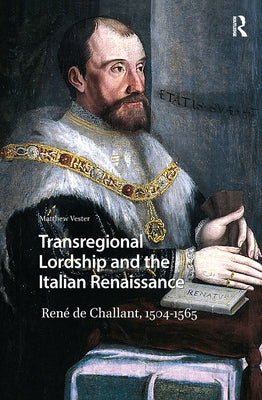 Transregional Lordship and the Italian Renaissance: René de Challant, 1504-1565 by Vester, Matthew