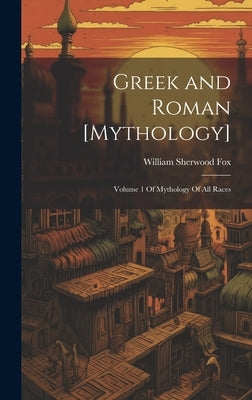 Greek and Roman [Mythology]: Volume 1 Of Mythology Of All Races by Fox, William Sherwood