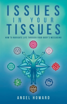 Issues in Your Tissues: How to Navigate Life through Your Body's Messaging by Howard, Angel