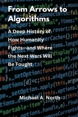From Arrows to Algorithms: A Deep History of How Humanity Fights-and Where the Next Wars Will Be Fought by North, Michael A.