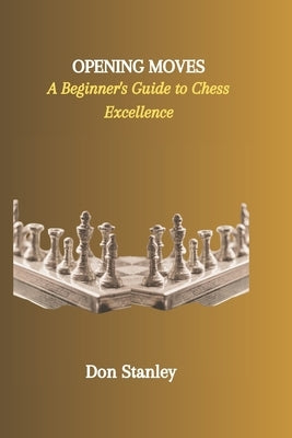 Opening Moves: A Beginner's Guide to Chess Excellence by Stanley, Don