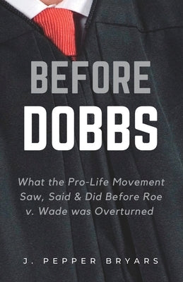 Before Dobbs: What the Pro-Life Movement Saw, Said & Did before Roe v. Wade was Overturned by Bryars, J. Pepper