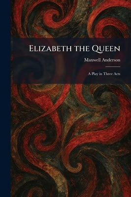 Elizabeth the Queen: A Play in Three Acts by Anderson, Maxwell