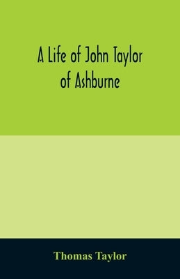 A life of John Taylor of Ashburne, Rector of Bosworth, prebendary of Westminster, & friend of Dr. Samuel Johnson. Together with an account of the Tayl by Taylor, Thomas