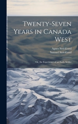 Twenty-Seven Years in Canada West: Or, the Experience of an Early Settler by Strickland, Agnes