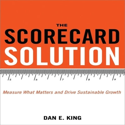 The Scorecard Solution: Measure What Matters and Drive Sustainable Growth by King, Dan E.