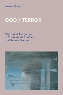 God/Terror: Ethics and Aesthetics in Contexts of Conflict and Reconciliation by Küster, Volker