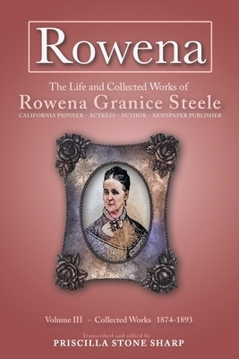 Rowena--The Life and Collected Works of Rowena Granice Steele - Volume III--Collected Works 1874-1893 by Sharp, Priscilla Stone