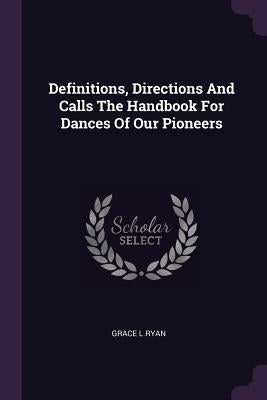 Definitions, Directions And Calls The Handbook For Dances Of Our Pioneers by L. Ryan, Grace